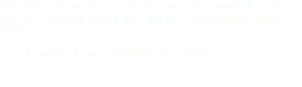 Any port-pair, any door-to-door move, any commodity, any type of container, in fact any shipping challenge you may have: It’s our business to accomodate your business.