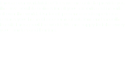 Through our worldwide offices we are able to provide you the best possible options for all your exports and imports all over the world. Our local presence and experience ensures you the most economical solutions and smooth transits throughout the world. We are happy to take away your borders and barriers!